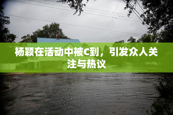杨颖在活动中被C到，引发众人关注与热议
