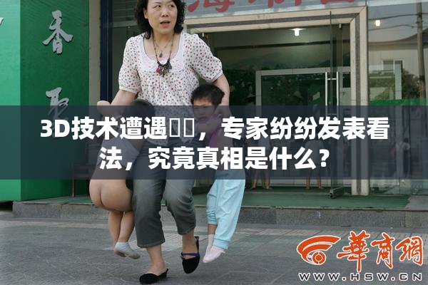 3D技术遭遇爭議，专家纷纷发表看法，究竟真相是什么？