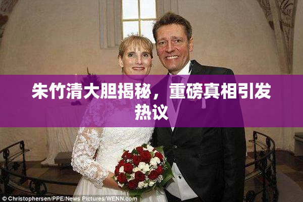 朱竹清大胆揭秘，重磅真相引发热议