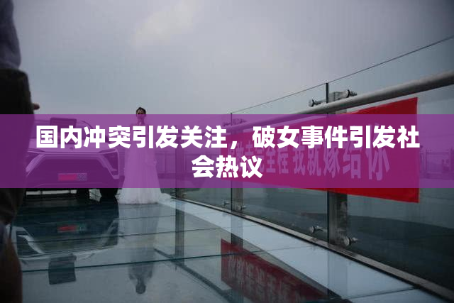 国内冲突引发关注，破女事件引发社会热议