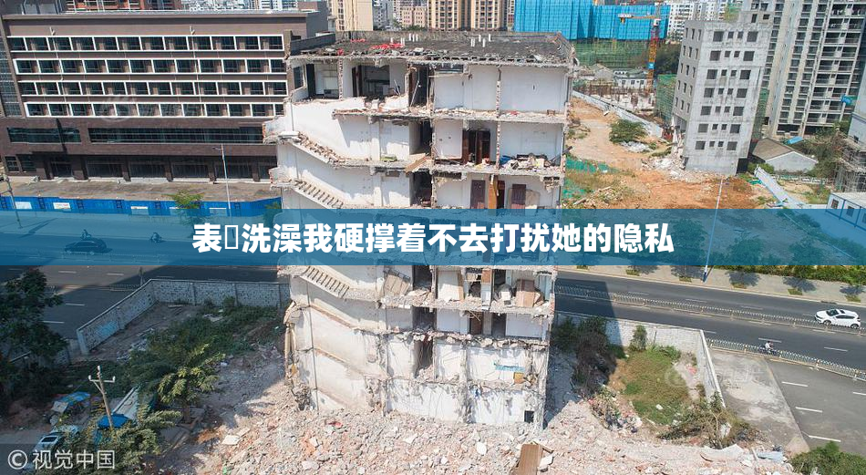 表妺洗澡我硬撑着不去打扰她的隐私