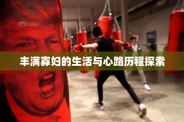 丰满寡妇的生活与心路历程探索