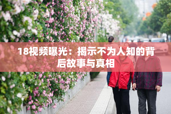18视频曝光：揭示不为人知的背后故事与真相