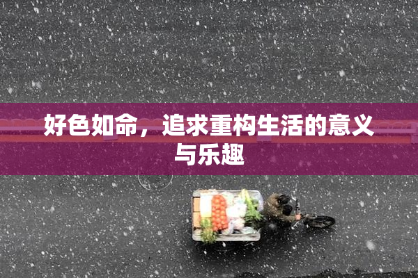 好色如命，追求重构生活的意义与乐趣