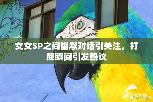 女女SP之间幽默对话引关注，打屁瞬间引发热议