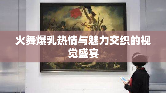火舞爆乳热情与魅力交织的视觉盛宴