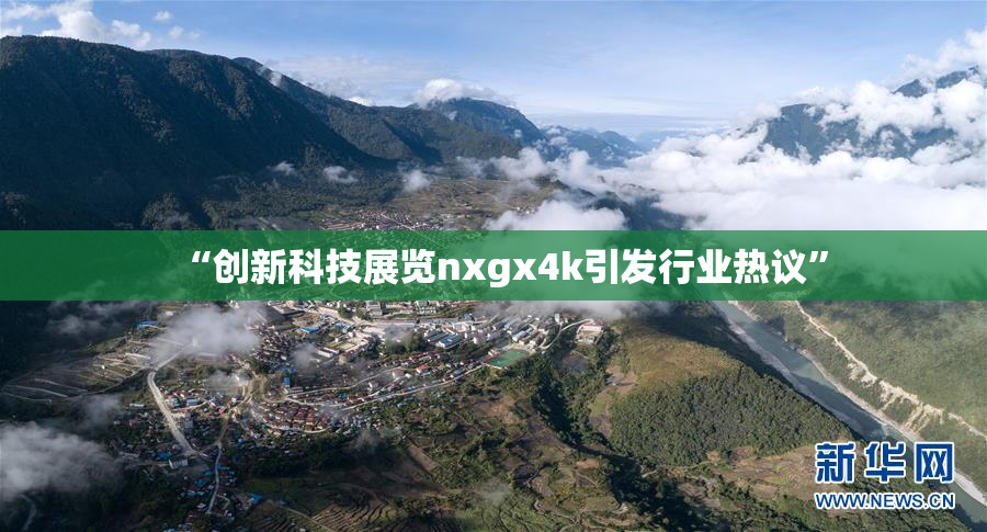 “创新科技展览nxgx4k引发行业热议”
