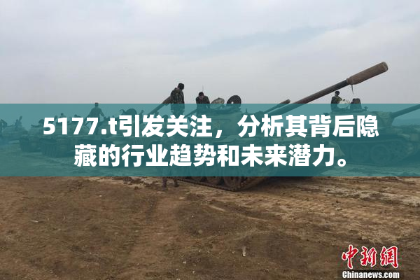 5177.t引发关注，分析其背后隐藏的行业趋势和未来潜力。