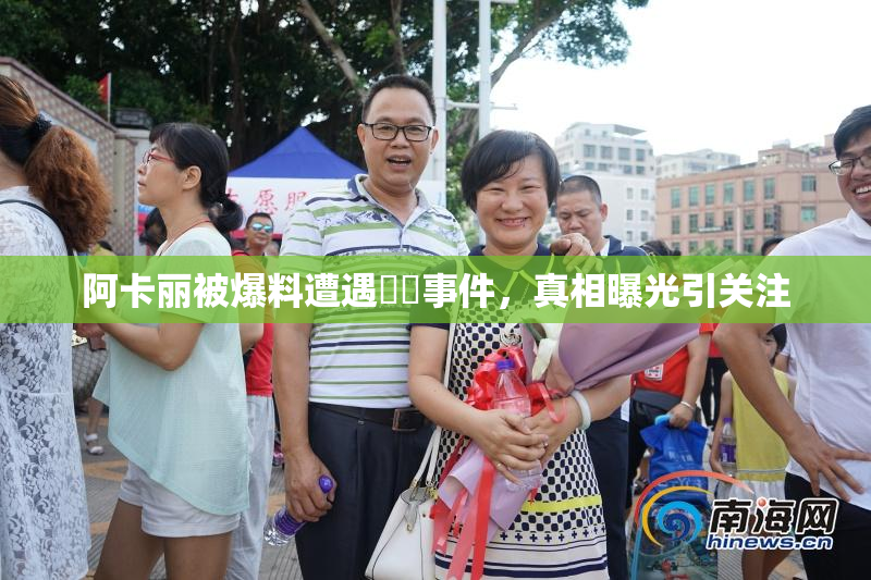 阿卡丽被爆料遭遇❌‌事件，真相曝光引关注