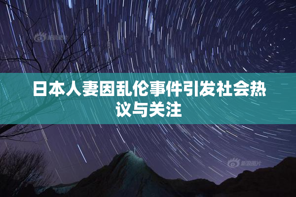 日本人妻因乱伦事件引发社会热议与关注