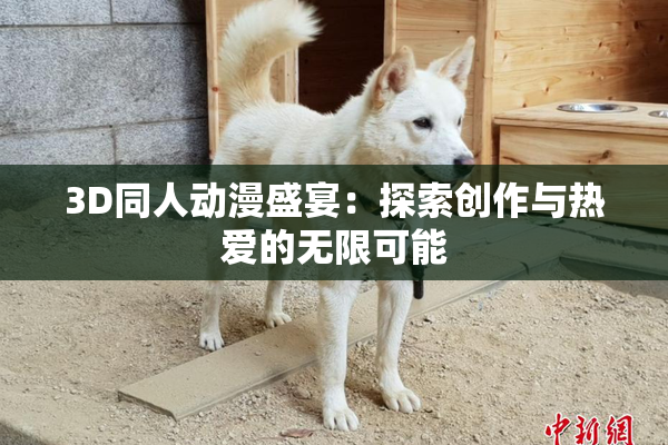 3D同人动漫盛宴：探索创作与热爱的无限可能