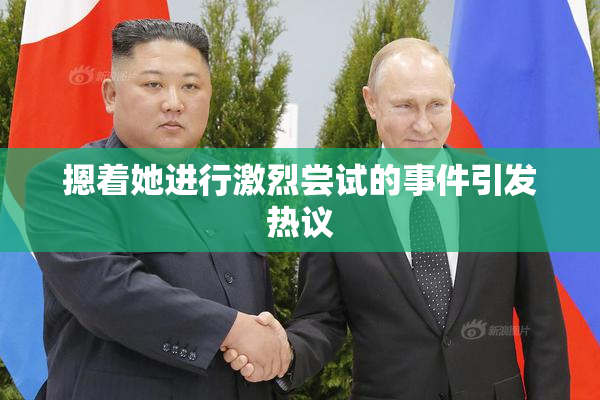 摁着她进行激烈尝试的事件引发热议