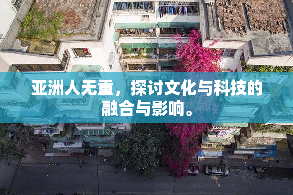 亚洲人无重，探讨文化与科技的融合与影响。