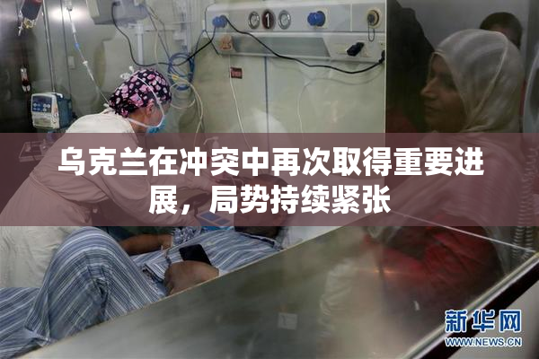乌克兰在冲突中再次取得重要进展，局势持续紧张