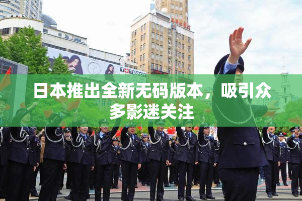日本推出全新无码版本，吸引众多影迷关注