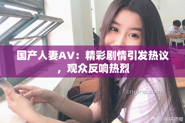 国产人妻AV：精彩剧情引发热议，观众反响热烈