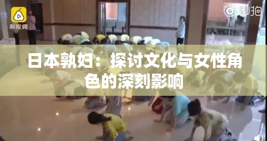 日本孰妇：探讨文化与女性角色的深刻影响