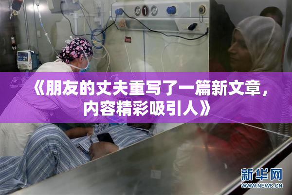 《朋友的丈夫重写了一篇新文章，内容精彩吸引人》