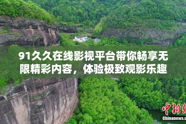 91久久在线影视平台带你畅享无限精彩内容，体验极致观影乐趣！