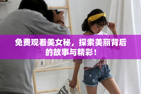 免费观看美女秘，探索美丽背后的故事与精彩！
