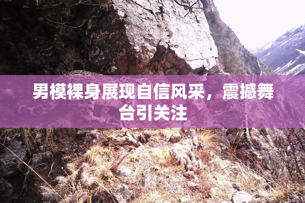 男模裸身展现自信风采，震撼舞台引关注