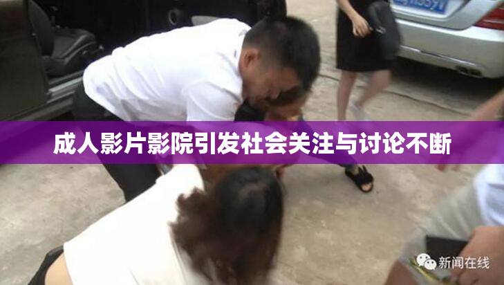 成人影片影院引发社会关注与讨论不断