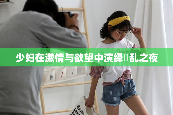 少妇在激情与欲望中演绎婬乱之夜