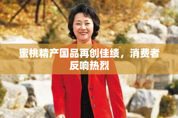 蜜桃精产国品再创佳绩，消费者反响热烈