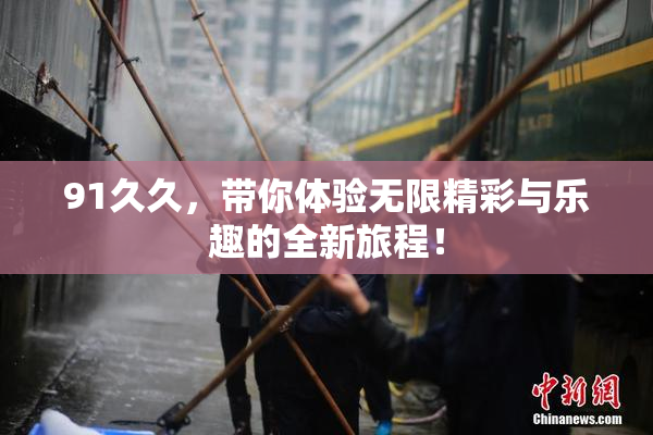 91久久，带你体验无限精彩与乐趣的全新旅程！
