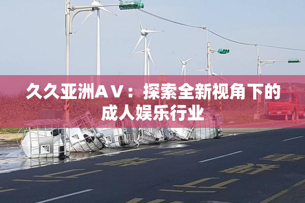 久久亚洲AⅤ：探索全新视角下的成人娱乐行业