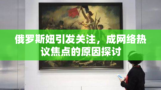 俄罗斯妞引发关注，成网络热议焦点的原因探讨