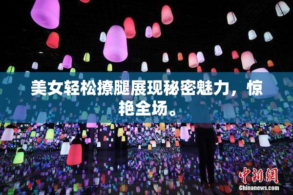 美女轻松撩腿展现秘密魅力，惊艳全场。