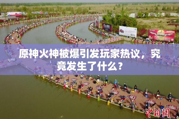 原神火神被爆引发玩家热议，究竟发生了什么？
