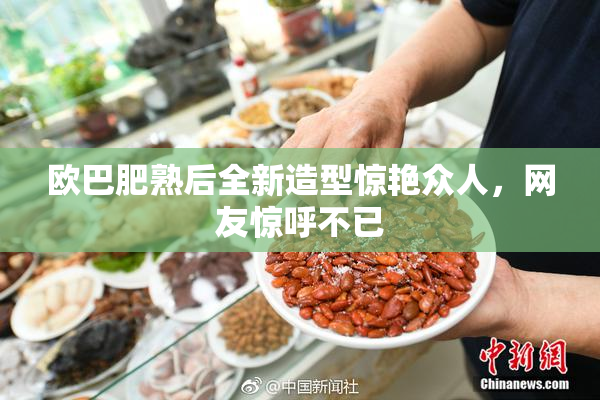 欧巴肥熟后全新造型惊艳众人，网友惊呼不已