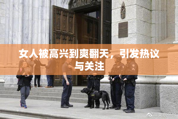 女人被高兴到爽翻天，引发热议与关注