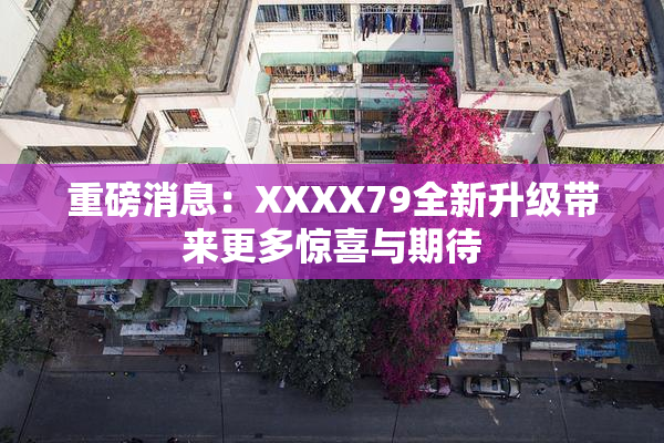重磅消息：XXXX79全新升级带来更多惊喜与期待