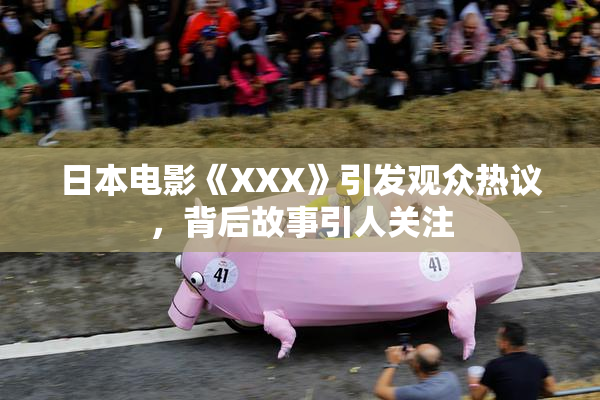 日本电影《XXX》引发观众热议，背后故事引人关注