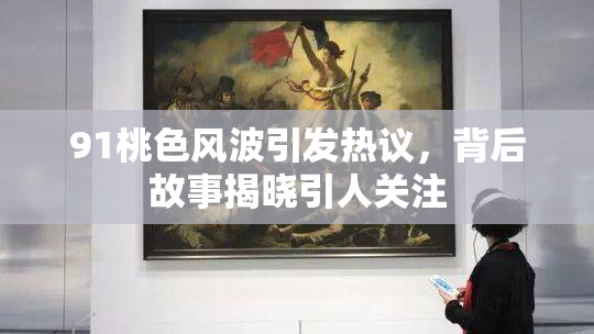 91桃色风波引发热议，背后故事揭晓引人关注