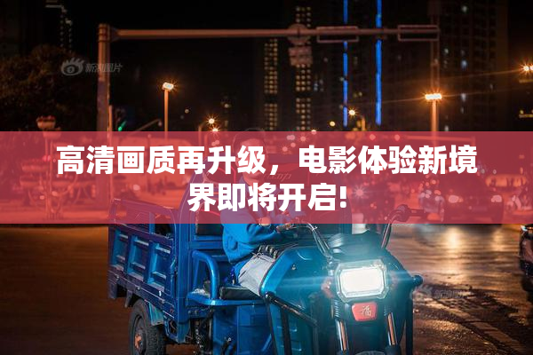 高清画质再升级，电影体验新境界即将开启!