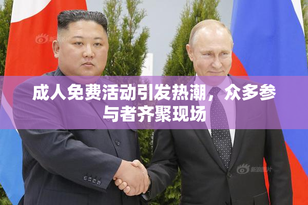 成人免费活动引发热潮，众多参与者齐聚现场