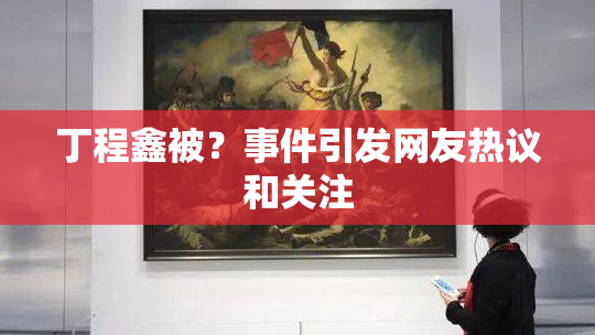 丁程鑫被？事件引发网友热议和关注