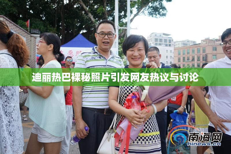 迪丽热巴裸秘照片引发网友热议与讨论