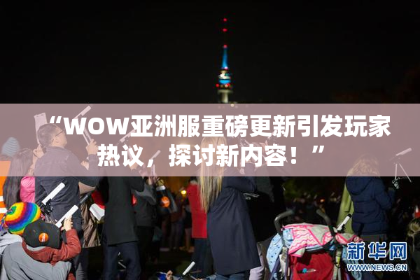 “WOW亚洲服重磅更新引发玩家热议，探讨新内容！”