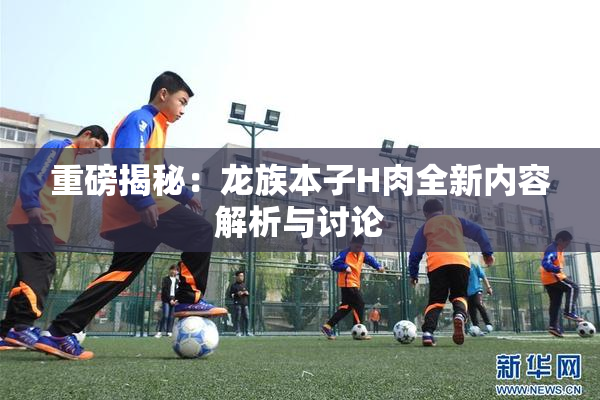 重磅揭秘：龙族本子H肉全新内容解析与讨论