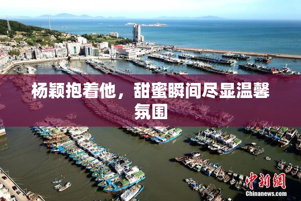 杨颖抱着他，甜蜜瞬间尽显温馨氛围