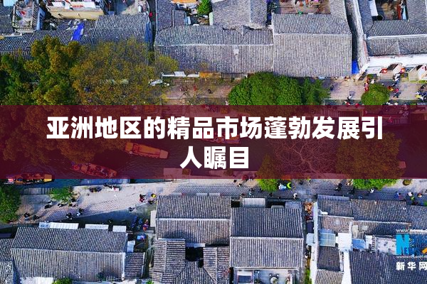 亚洲地区的精品市场蓬勃发展引人瞩目