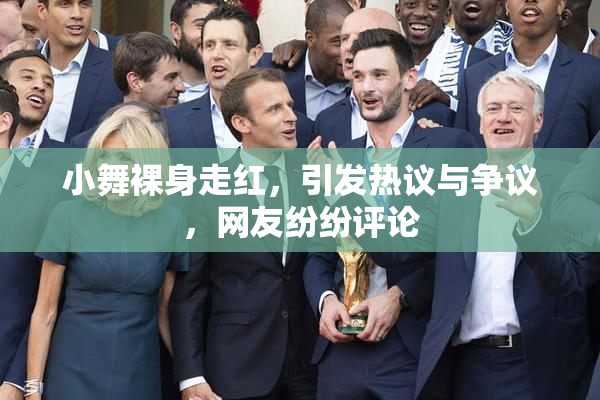 小舞裸身走红，引发热议与争议，网友纷纷评论