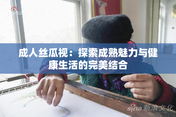 成人丝瓜视：探索成熟魅力与健康生活的完美结合