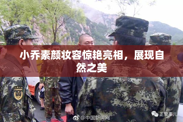 小乔素颜妆容惊艳亮相，展现自然之美