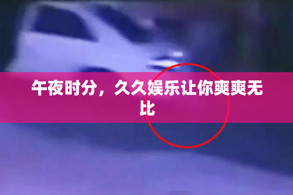 午夜时分，久久娱乐让你爽爽无比